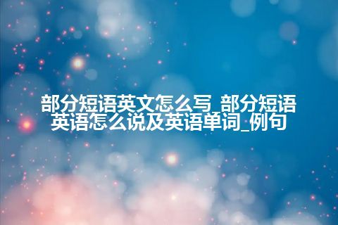 部分短语英文怎么写_部分短语<a href=https://www.kengniao.com/bk/yybk/ target=_blank class=infotextkey>英语</a>怎么说及<a href=https://www.kengniao.com/bk/yybk/ target=_blank class=infotextkey>英语</a>单词_例句