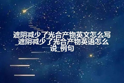 遮阴减少了光合产物英文怎么写_遮阴减少了光合产物<a href=https://www.kengniao.com/bk/yybk/ target=_blank class=infotextkey>英语</a>怎么说_例句