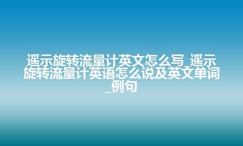 遥示旋转流量计英文怎么写_遥示旋转流量计<a href=https://www.kengniao.com/bk/yybk/ target=_blank class=infotextkey>英语</a>怎么说及英文单词_例句