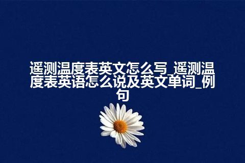 遥测温度表英文怎么写_遥测温度表<a href=https://www.kengniao.com/bk/yybk/ target=_blank class=infotextkey>英语</a>怎么说及英文单词_例句