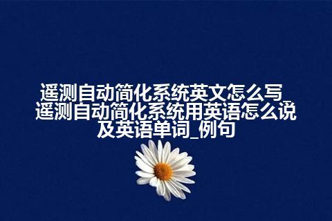 遥测自动简化系统英文怎么写_遥测自动简化系统用<a href=https://www.kengniao.com/bk/yybk/ target=_blank class=infotextkey>英语</a>怎么说及<a href=https://www.kengniao.com/bk/yybk/ target=_blank class=infotextkey>英语</a>单词_例句