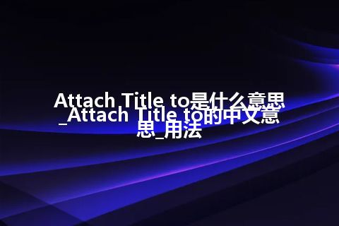 Attach Title to是什么意思_Attach Title to的中文意思_用法