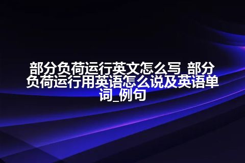 部分负荷运行英文怎么写_部分负荷运行用<a href=https://www.kengniao.com/bk/yybk/ target=_blank class=infotextkey>英语</a>怎么说及<a href=https://www.kengniao.com/bk/yybk/ target=_blank class=infotextkey>英语</a>单词_例句