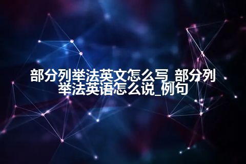 部分列举法英文怎么写_部分列举法<a href=https://www.kengniao.com/bk/yybk/ target=_blank class=infotextkey>英语</a>怎么说_例句