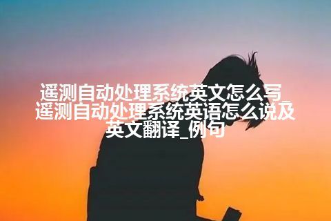 遥测自动处理系统英文怎么写_遥测自动处理系统<a href=https://www.kengniao.com/bk/yybk/ target=_blank class=infotextkey>英语</a>怎么说及英文翻译_例句