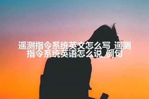 遥测指令系统英文怎么写_遥测指令系统<a href=https://www.kengniao.com/bk/yybk/ target=_blank class=infotextkey>英语</a>怎么说_例句