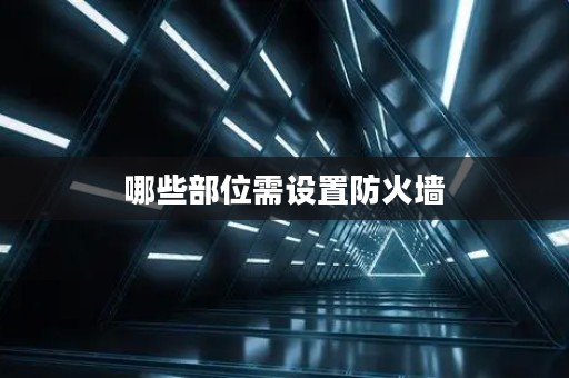 哪些部位需设置防火墙 哪些部位需设置防火墙