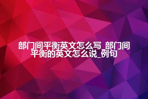 部门间平衡英文怎么写_部门间平衡的英文怎么说_例句