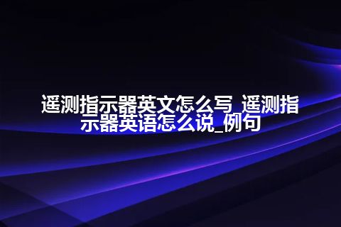 遥测指示器英文怎么写_遥测指示器英语怎么说_例句