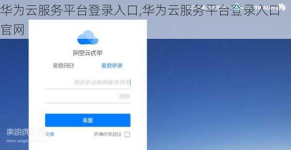 华为云服务平台登录入口,华为云服务平台登录入口官网