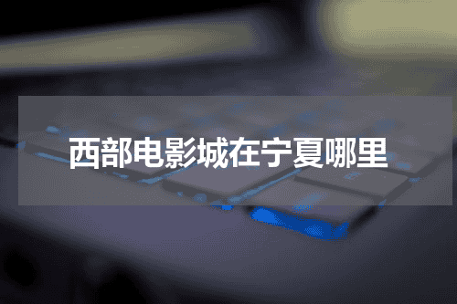 西部电影城在宁夏哪里