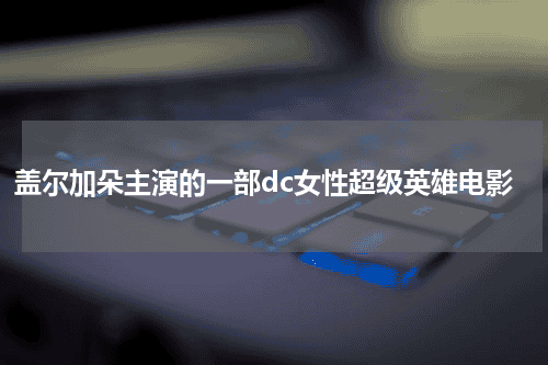 盖尔加朵主演的一部dc女性超级英雄电影