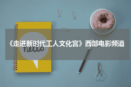 《走进新时代工人文化宫》西部电影频道