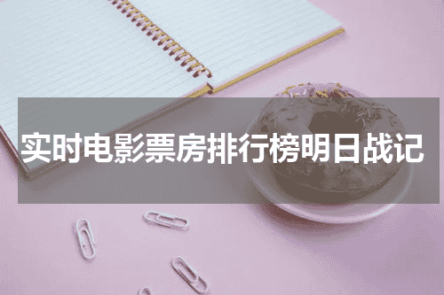 实时电影票房排行榜明日战记