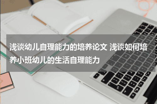 浅谈幼儿自理能力的培养论文 浅谈如何培养小班幼儿的生活自理能力教育资讯网-教育行业资讯百科大全