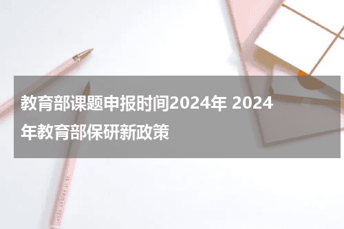 教育部课题申报时间2024年 2024年教育部保研新政策教育资讯网-教育行业资讯百科大全