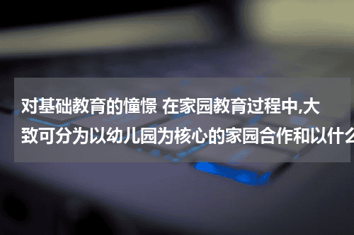 对基础教育的憧憬 在家园教育过程中,大致可分为以幼儿园为核心的家园合作和以什么为核心的家园合作教育资讯网-教育行业资讯百科大全