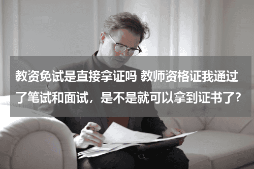 教资免试是直接拿证吗 教师资格证我通过了笔试和面试，是不是就可以拿到证书了？教育资讯网-教育行业资讯百科大全