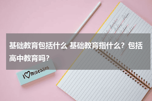 基础教育包括什么 基础教育指什么?包括高中教育吗?教育资讯网-教育行业资讯百科大全