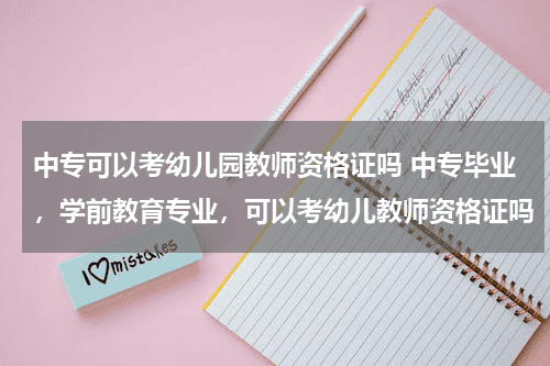 中专可以考幼儿园教师资格证吗 中专毕业，学前教育专业，可以考幼儿教师资格证吗教育资讯网-教育行业资讯百科大全