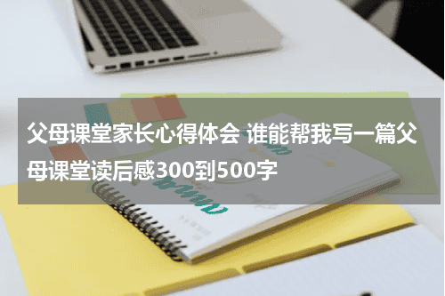 父母课堂家长心得体会 谁能帮我写一篇父母课堂读后感300到500字教育资讯网-教育行业资讯百科大全