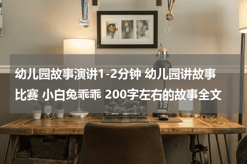 幼儿园故事演讲1-2分钟 幼儿园讲故事比赛 小白兔乖乖 200字左右的故事全文教育资讯网-教育行业资讯百科大全
