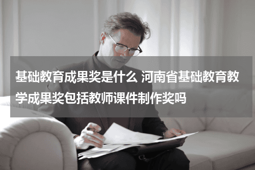 基础教育成果奖是什么 河南省基础教育教学成果奖包括教师课件制作奖吗教育资讯网-教育行业资讯百科大全