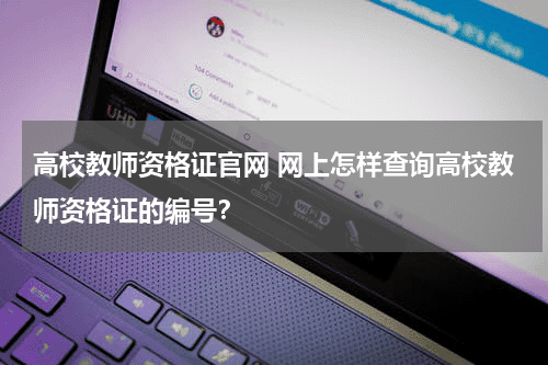 高校教师资格证官网 网上怎样查询高校教师资格证的编号？教育资讯网-教育行业资讯百科大全