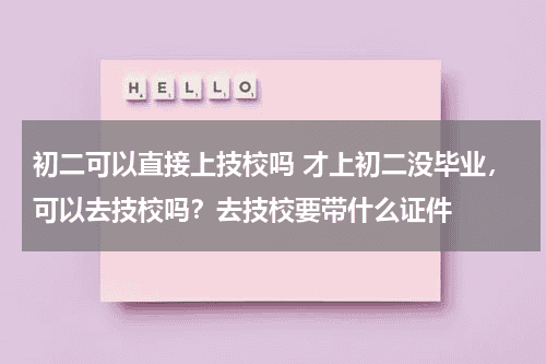 初二可以直接上技校吗 才上初二没毕业,可以去技校吗?去技校要带什么证件教育资讯网-教育行业资讯百科大全
