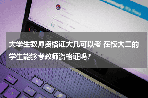大学生教师资格证大几可以考 在校大二的学生能够考教师资格证吗？教育资讯网-教育行业资讯百科大全