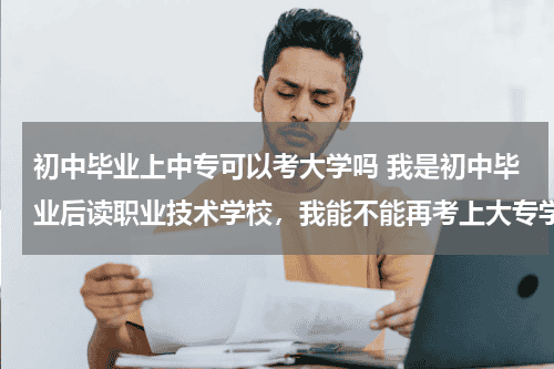初中毕业上中专可以考大学吗 我是初中毕业后读职业技术学校，我能不能再考上大专学历？教育资讯网-教育行业资讯百科大全