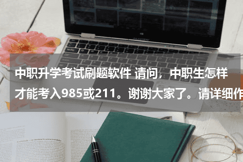 中职升学考试刷题软件 请问，中职生怎样才能考入985或211。谢谢大家了。请详细作答教育资讯网-教育行业资讯百科大全