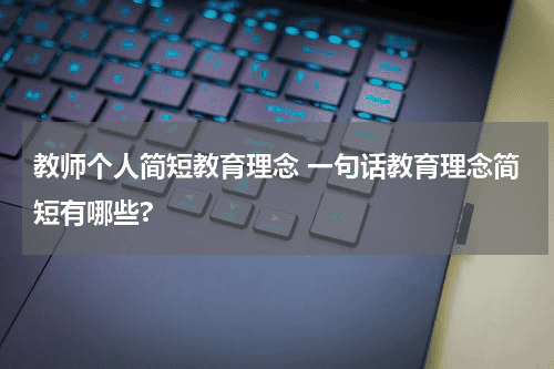 教师个人简短教育理念 一句话教育理念简短有哪些?教育资讯网-教育行业资讯百科大全