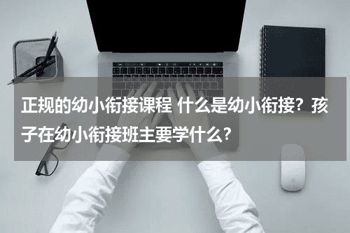 正规的幼小衔接课程 什么是幼小衔接？孩子在幼小衔接班主要学什么？教育资讯网-教育行业资讯百科大全