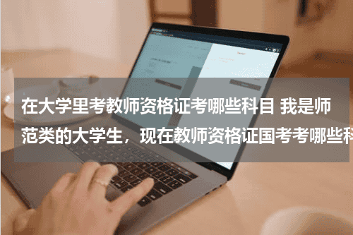 在大学里考教师资格证考哪些科目 我是师范类的大学生，现在教师资格证国考考哪些科目教育资讯网-教育行业资讯百科大全