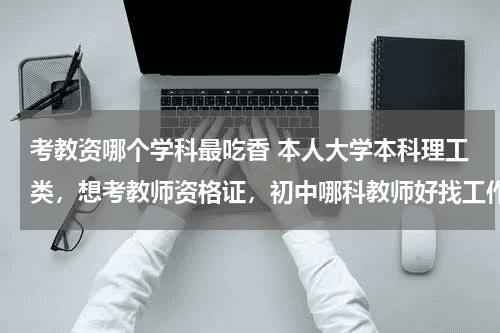 考教资哪个学科最吃香 本人大学本科理工类，想考教师资格证，初中哪科教师好找工作教育资讯网-教育行业资讯百科大全