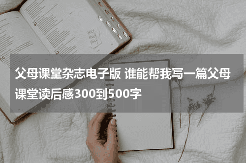 父母课堂杂志电子版 谁能帮我写一篇父母课堂读后感300到500字教育资讯网-教育行业资讯百科大全