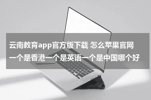 云南教育app官方版下载 怎么苹果官网一个是香港一个是英语一个是中国哪个好教育资讯网-教育行业资讯百科大全