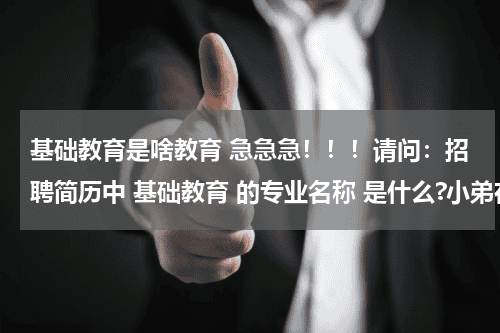 基础教育是啥教育 急急急！！！请问：招聘简历中 基础教育 的专业名称 是什么?小弟在线等！十分钟之内给答案，谢谢！教育资讯网-教育行业资讯百科大全