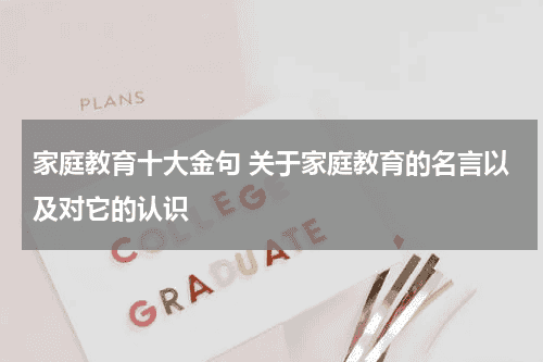 家庭教育十大金句 关于家庭教育的名言以及对它的认识教育资讯网-教育行业资讯百科大全