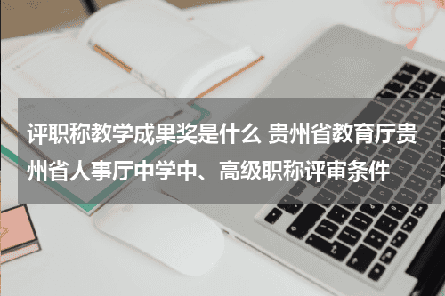 评职称教学成果奖是什么 贵州省教育厅贵州省人事厅中学中、高级职称评审条件教育资讯网-教育行业资讯百科大全