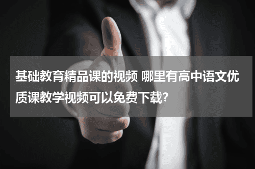 基础教育精品课的视频 哪里有高中语文优质课教学视频可以免费下载?教育资讯网-教育行业资讯百科大全
