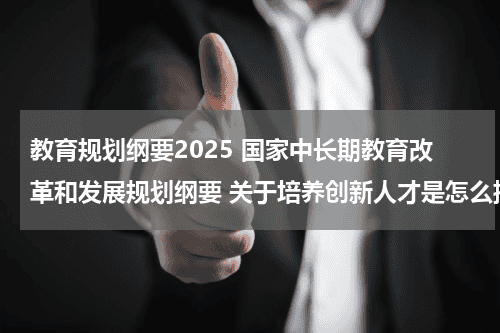 教育规划纲要2025 国家中长期教育改革和发展规划纲要 关于培养创新人才是怎么描述的教育资讯网-教育行业资讯百科大全