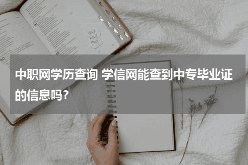 中职网学历查询 学信网能查到中专毕业证的信息吗？教育资讯网-教育行业资讯百科大全