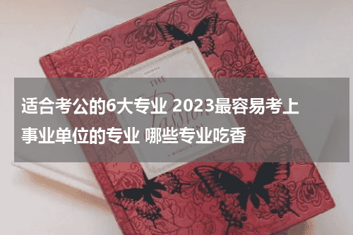 适合考公的6大专业 2023最容易考上事业单位的专业 哪些专业吃香教育资讯网-教育行业资讯百科大全