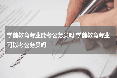 学前教育专业能考公务员吗 学前教育专业可以考公务员吗教育资讯网-教育行业资讯百科大全