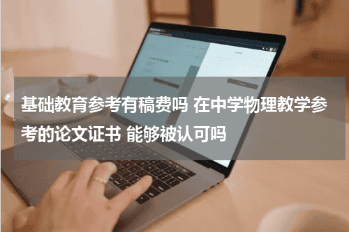 基础教育参考有稿费吗 在中学物理教学参考的论文证书 能够被认可吗教育资讯网-教育行业资讯百科大全