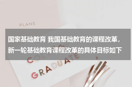 国家基础教育 我国基础教育的课程改革，新一轮基础教育课程改革的具体目标如下教育资讯网-教育行业资讯百科大全