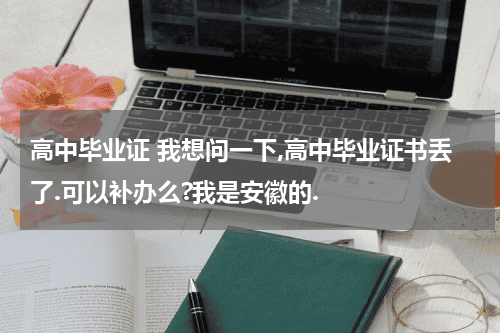 高中毕业证 我想问一下,高中毕业证书丢了.可以补办么?我是安徽的.教育资讯网-教育行业资讯百科大全