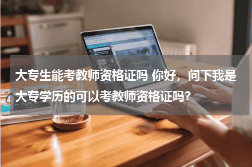 大专生能考教师资格证吗 你好，问下我是大专学历的可以考教师资格证吗？教育资讯网-教育行业资讯百科大全